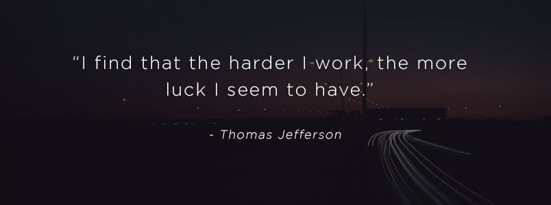 “I find that the harder I work, the more luck I seem to have.” - Thomas Jefferson