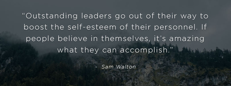“Outstanding leaders go out of their way to boost the self-esteem of their personnel. If people believe in themselves, it’s amazing what they can accomplish.” - Sam Walton