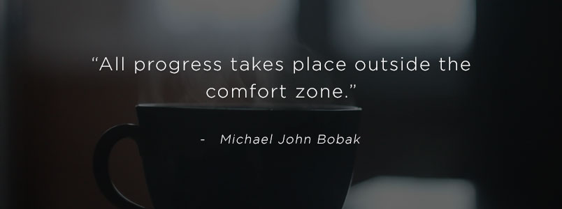“All progress takes place outside the comfort zone.” - Michael John Bobak