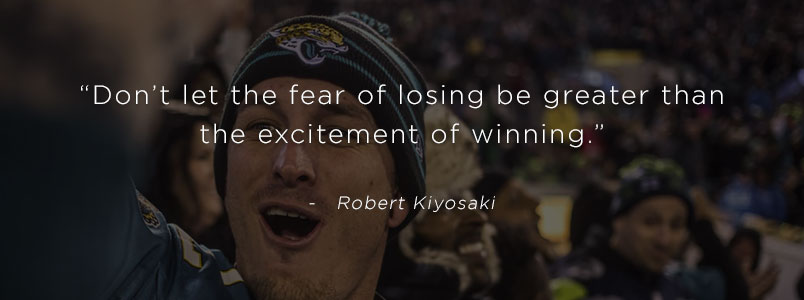 “Don’t let the fear of losing be greater than the excitement of winning.” - Robert Kiyosaki