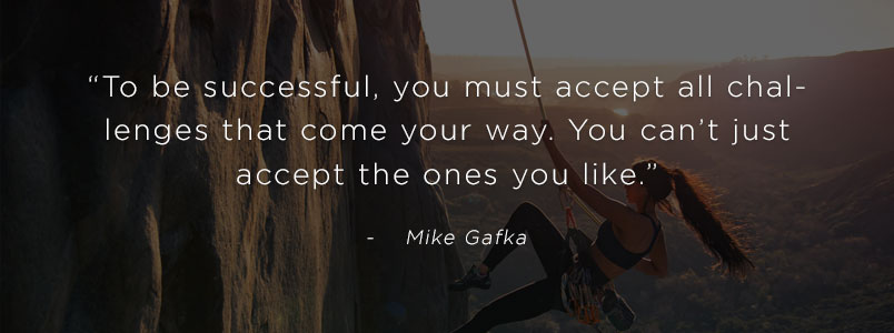 “To be successful, you must accept all challenges that come your way. You can’t just accept the ones you like.” - Mike Gafka