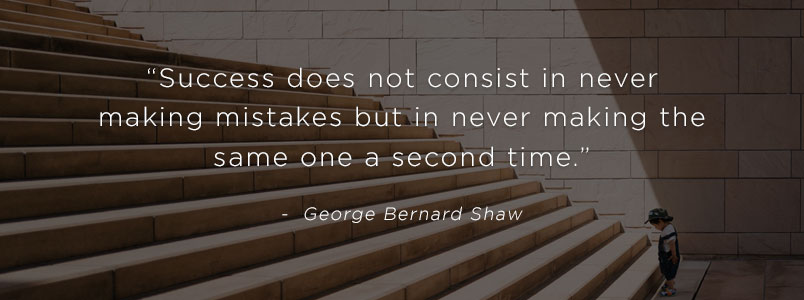 “Success does not consist in never making mistakes but in never making the same one a second time.” - George Bernard Shaw