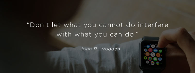 “Don’t let what you cannot do interfere with what you can do.” - John R. Wooden