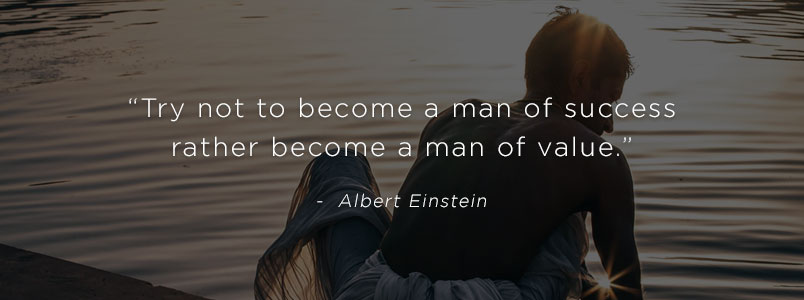 “Try not to become a man of success rather become a man of value.” - Albert Einstein