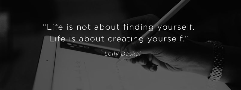 “Life is not about finding yourself. Life is about creating yourself.” - Lolly Daskal