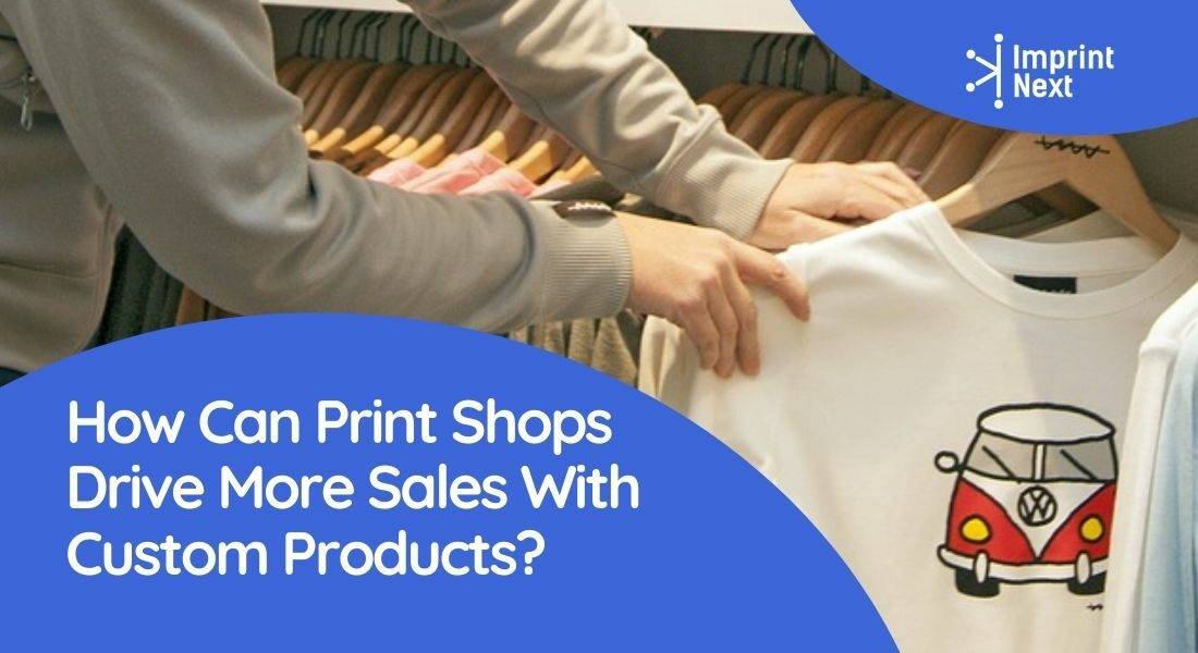 How Can Print Shops Drive More Sales With Custom Products?