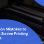 6 Common Mistakes to Avoid in Screen Printing Business